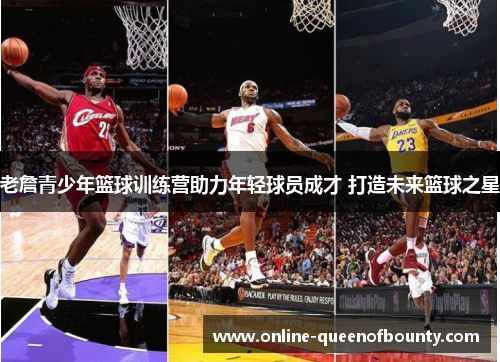 老詹青少年篮球训练营助力年轻球员成才 打造未来篮球之星
