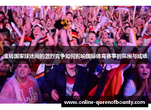 金砖国家球迷间的激烈竞争如何影响国际体育赛事的氛围与成绩