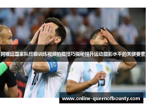 阿根廷国家队终极训练视频拍摄技巧揭秘提升运动摄影水平的关键要素