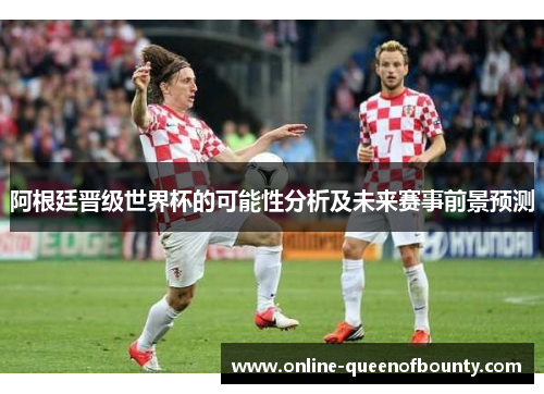 阿根廷晋级世界杯的可能性分析及未来赛事前景预测