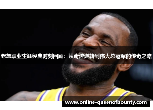 老詹职业生涯经典时刻回顾：从奇迹逆转到伟大总冠军的传奇之路