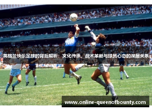 英格兰快乐足球的背后解析：文化传承、战术革新与球员心态的深层关系