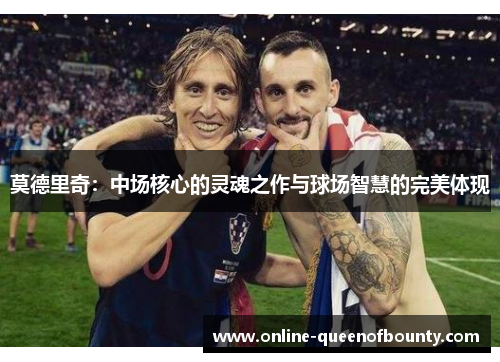 莫德里奇：中场核心的灵魂之作与球场智慧的完美体现