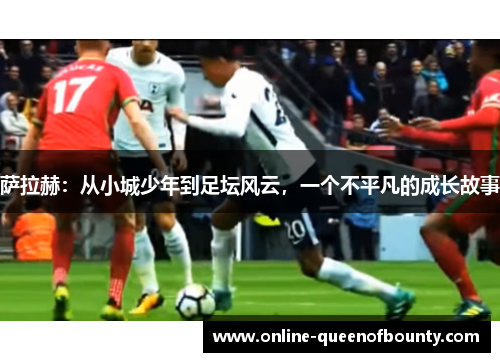 萨拉赫：从小城少年到足坛风云，一个不平凡的成长故事