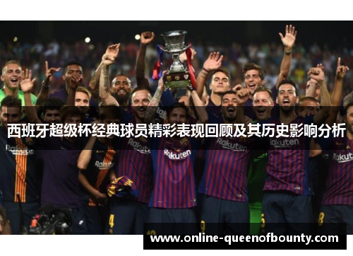 西班牙超级杯经典球员精彩表现回顾及其历史影响分析