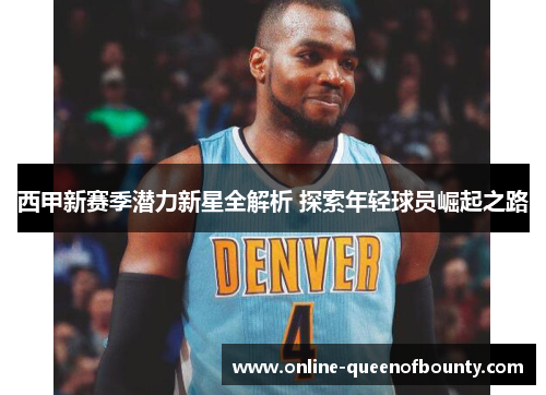 西甲新赛季潜力新星全解析 探索年轻球员崛起之路 西甲新赛季潜力新星全解析 探索年轻球员崛起之路