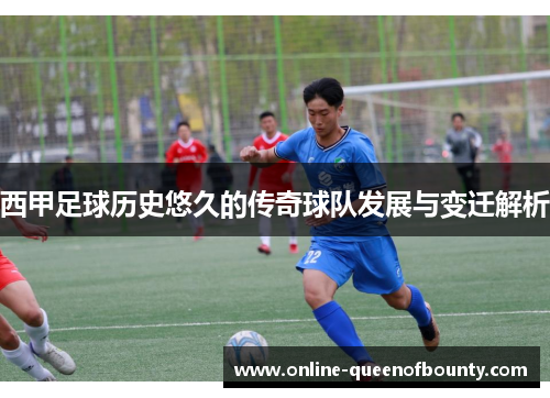西甲足球历史悠久的传奇球队发展与变迁解析 西甲足球历史悠久的传奇球队发展与变迁解析