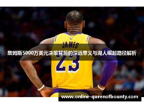 詹姆斯5000万美元决策背后的深远意义与湖人崛起路径解析 詹姆斯5000万美元决策背后的深远意义与湖人崛起路径解析