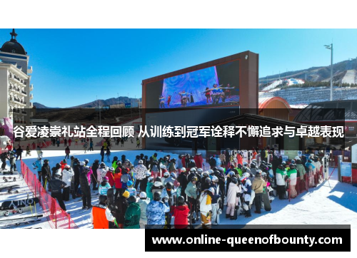 谷爱凌崇礼站全程回顾 从训练到冠军诠释不懈追求与卓越表现 谷爱凌崇礼站全程回顾 从训练到冠军诠释不懈追求与卓越表现