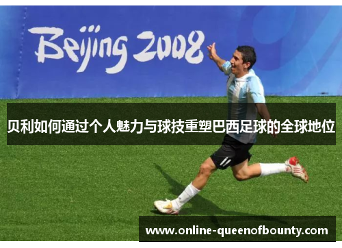 贝利如何通过个人魅力与球技重塑巴西足球的全球地位