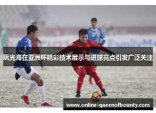 阮光海在亚洲杯精彩技术展示与进球亮点引发广泛关注 阮光海在亚洲杯精彩技术展示与进球亮点引发广泛关注