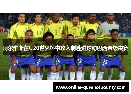 阿尔维斯在U20世界杯中攻入制胜进球助巴西晋级决赛 阿尔维斯在U20世界杯中攻入制胜进球助巴西晋级决赛