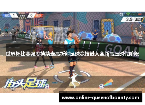 世界杯比赛强度持续走高折射足球竞技进入全新高压时代阶段 世界杯比赛强度持续走高折射足球竞技进入全新高压时代阶段