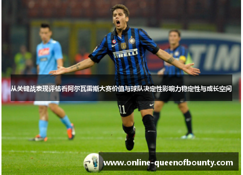 从关键战表现评估看阿尔瓦雷斯大赛价值与球队决定性影响力稳定性与成长空间 从关键战表现评估看阿尔瓦雷斯大赛价值与球队决定性影响力稳定性与成长空间