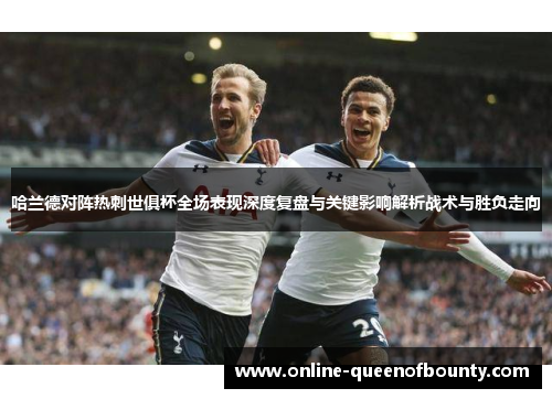 哈兰德对阵热刺世俱杯全场表现深度复盘与关键影响解析战术与胜负走向
