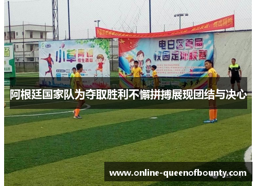 阿根廷国家队为夺取胜利不懈拼搏展现团结与决心