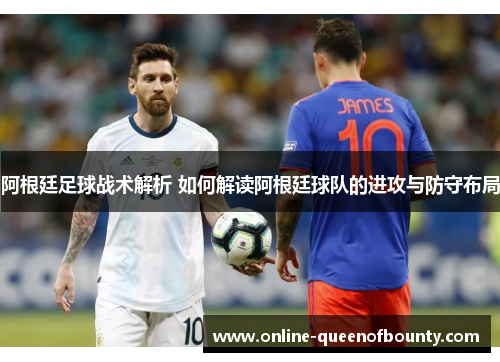 阿根廷足球战术解析 如何解读阿根廷球队的进攻与防守布局
