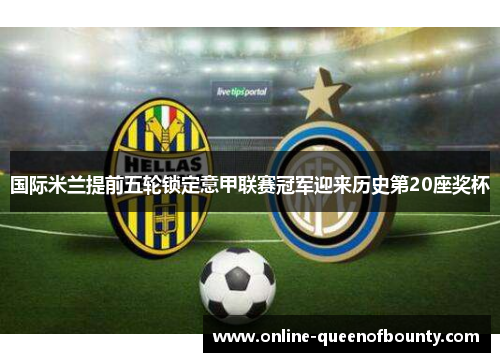 国际米兰提前五轮锁定意甲联赛冠军迎来历史第20座奖杯