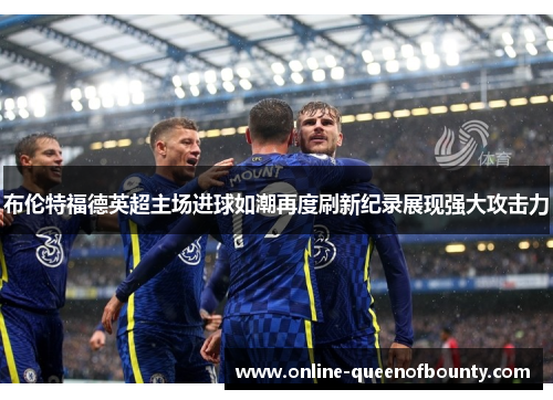 布伦特福德英超主场进球如潮再度刷新纪录展现强大攻击力