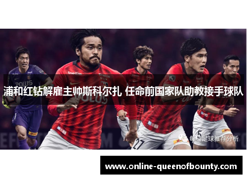 浦和红钻解雇主帅斯科尔扎 任命前国家队助教接手球队