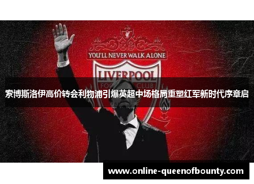 索博斯洛伊高价转会利物浦引爆英超中场格局重塑红军新时代序章启