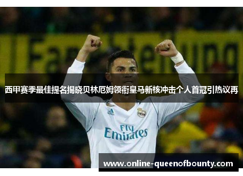 西甲赛季最佳提名揭晓贝林厄姆领衔皇马新核冲击个人首冠引热议再