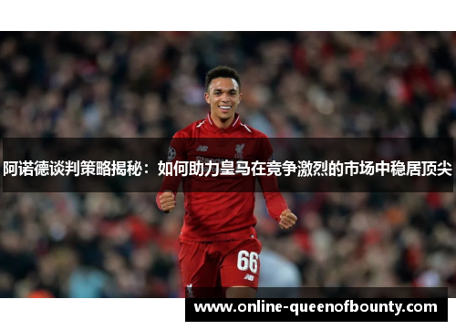 阿诺德谈判策略揭秘：如何助力皇马在竞争激烈的市场中稳居顶尖