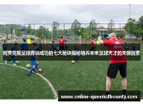 阿贾克斯足球青训成功的七大秘诀揭秘培养未来足球天才的关键因素