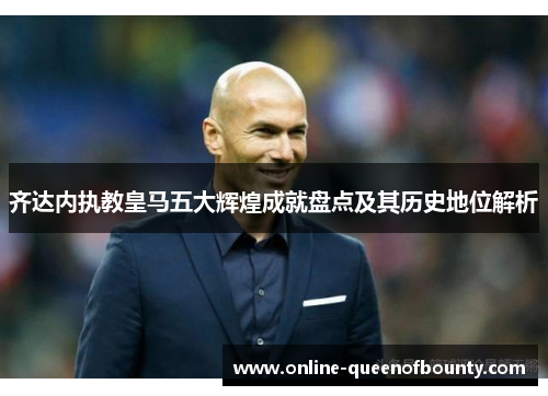 齐达内执教皇马五大辉煌成就盘点及其历史地位解析
