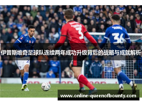 伊普斯维奇足球队连续两年成功升级背后的战略与成就解析