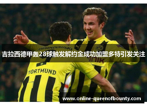 吉拉西德甲轰28球触发解约金成功加盟多特引发关注