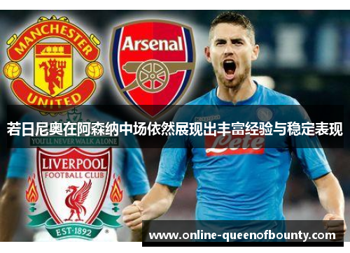 若日尼奥在阿森纳中场依然展现出丰富经验与稳定表现 若日尼奥在阿森纳中场依然展现出丰富经验与稳定表现