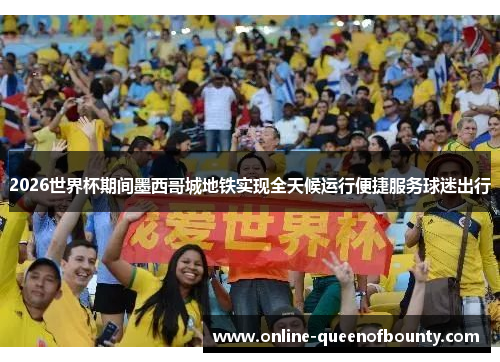 2026世界杯期间墨西哥城地铁实现全天候运行便捷服务球迷出行 2026世界杯期间墨西哥城地铁实现全天候运行便捷服务球迷出行