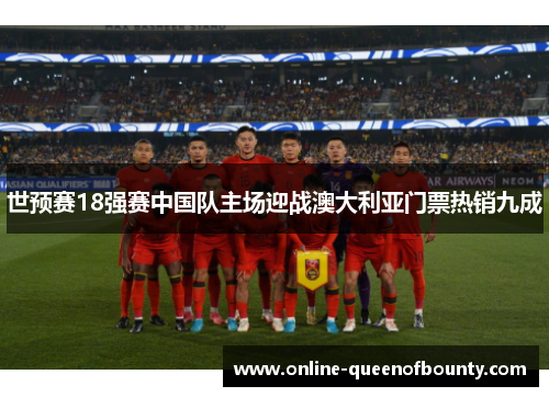 世预赛18强赛中国队主场迎战澳大利亚门票热销九成
